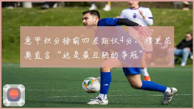 意甲积分榜前四差距仅4分,穆里尼奥直言“这是最丑陋的争冠”