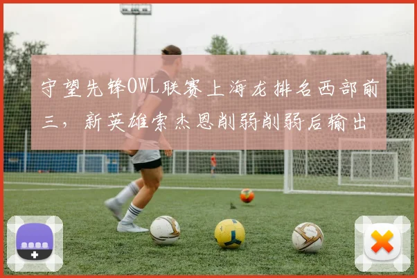 守望先锋OWL联赛上海龙排名西部前三，新英雄索杰恩削弱削弱后输出核心动摇