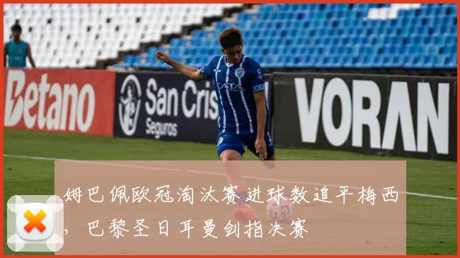 姆巴佩欧冠淘汰赛进球数追平梅西，巴黎圣日耳曼剑指决赛