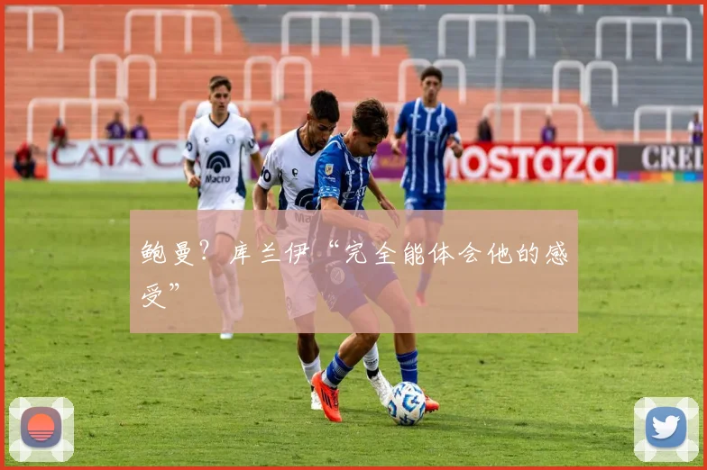 鲍曼？库兰伊“完全能体会他的感受”