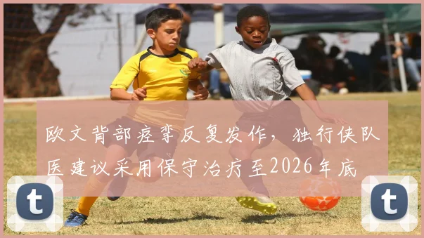 欧文背部痉挛反复发作，独行侠队医建议采用保守治疗至2026年底