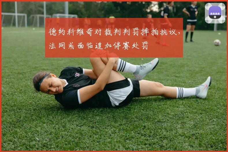 德约科维奇对裁判判罚摔拍抗议，法网或面临追加停赛处罚