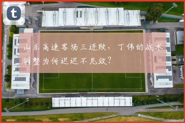 山东高速客场三连败，丁伟的战术调整为何迟迟不见效？